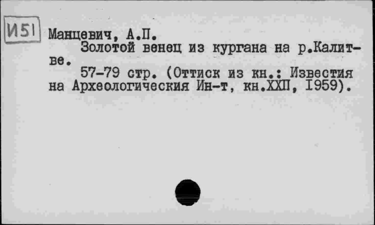 ﻿И5І Манцевич, А.П.
Золотой венец из кургана на р.Калит-ве.
57-79 стр. (Оттиск из кн.: Известия на Археологическия Ин-т, кн.ХХП, 1959).